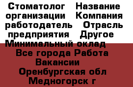 Стоматолог › Название организации ­ Компания-работодатель › Отрасль предприятия ­ Другое › Минимальный оклад ­ 1 - Все города Работа » Вакансии   . Оренбургская обл.,Медногорск г.